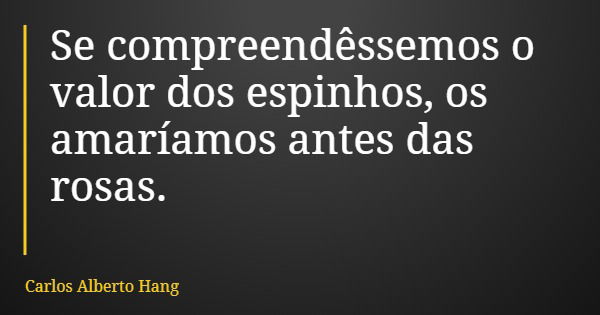 Se compreendêssemos o valor dos espinhos, os amaríamos antes das rosas.... Frase de Carlos Alberto Hang.