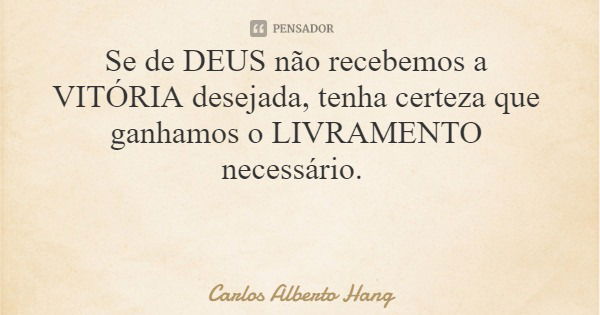 Se de DEUS não recebemos a VITÓRIA desejada, tenha certeza que ganhamos o LIVRAMENTO necessário.... Frase de Carlos Alberto Hang.