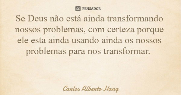 Se Deus não está ainda transformando nossos problemas, com certeza porque ele esta ainda usando ainda os nossos problemas para nos transformar.... Frase de Carlos Alberto Hang.