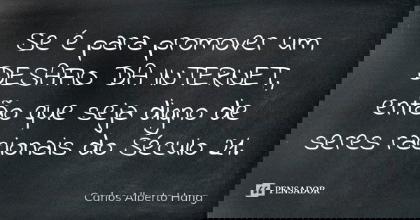 Se é para promover um DESAFIO DA INTERNET, então que seja digno de seres racionais do Século 21.... Frase de Carlos Alberto Hang.