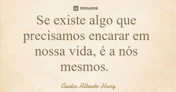 Se existe algo que precisamos encarar em nossa vida, é a nós mesmos.... Frase de Carlos Alberto Hang.