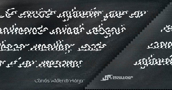 Se existe alguém que eu realmente ainda desejo conhecer melhor, este alguém é eu mesmo.... Frase de Carlos Alberto Hang.
