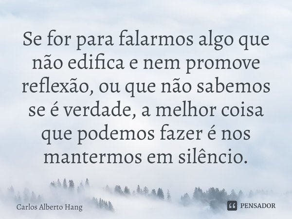 ⁠Se for para falarmos algo que não edifica e nem promove reflexão, ou que não sabemos se é verdade, a melhor coisa que podemos fazer é nos mantermos em silêncio... Frase de Carlos Alberto Hang.