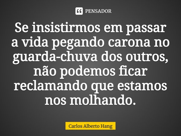 ⁠Se insistirmos em passar a vida pegando carona no guarda-chuva dos outros, não podemos ficar reclamando que estamos nos molhando.... Frase de Carlos Alberto Hang.