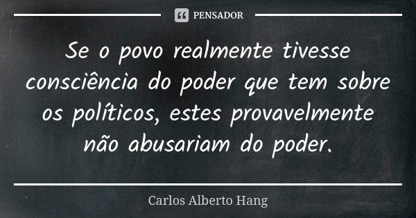 Se o povo realmente tivesse consciência do poder que tem sobre os políticos, estes provavelmente não abusariam do poder.... Frase de Carlos Alberto Hang.