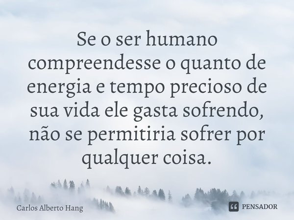 ⁠Se o ser humano compreendesse o quanto de energia e tempo precioso de sua vida ele gasta sofrendo, não se permitiria sofrer por qualquer coisa.... Frase de Carlos Alberto Hang.
