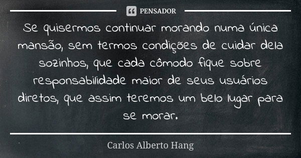 Se quisermos continuar morando numa única mansão, sem termos condições de cuidar dela sozinhos, que cada cômodo fique sobre responsabilidade maior de seus usuár... Frase de Carlos Alberto Hang.