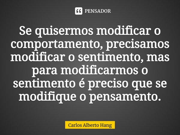 ⁠Se quisermos modificar o comportamento, precisamos modificar o sentimento, mas para modificarmos o sentimento é preciso que se modifique o pensamento.... Frase de Carlos Alberto Hang.