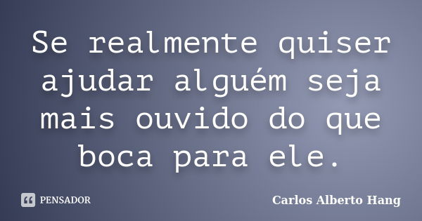 Se realmente quiser ajudar alguém seja mais ouvido do que boca para ele.... Frase de Carlos Alberto Hang.