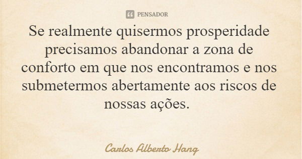 Se realmente quisermos prosperidade precisamos abandonar a zona de conforto em que nos encontramos e nos submetermos abertamente aos riscos de nossas ações.... Frase de Carlos Alberto Hang.