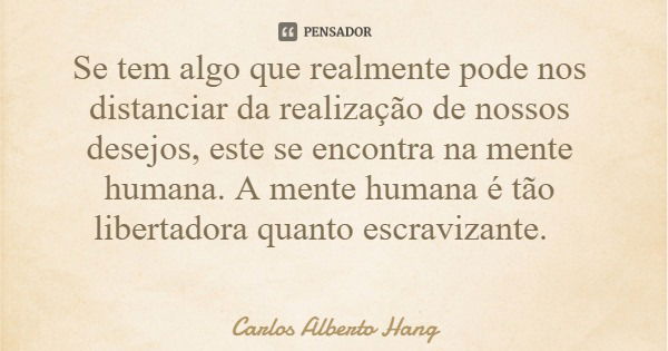 Se tem algo que realmente pode nos distanciar da realização de nossos desejos, este se encontra na mente humana. A mente humana é tão libertadora quanto escravi... Frase de Carlos Alberto Hang.