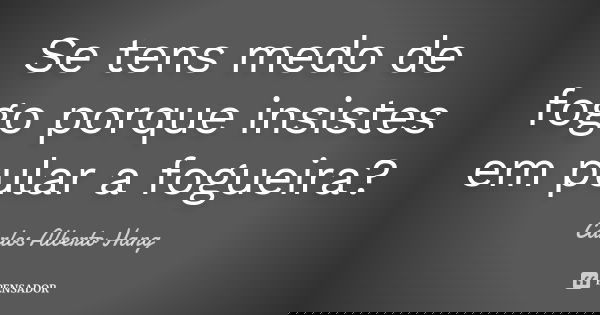 Se tens medo de fogo porque insistes em pular a fogueira?... Frase de Carlos Alberto Hang.