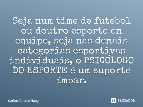 ⁠Seja num time de futebol ou doutro esporte em equipe, seja nas demais categorias esportivas individuais, o PSICÓLOGO DO ESPORTE é um suporte ímpar.... Frase de Carlos Alberto Hang.