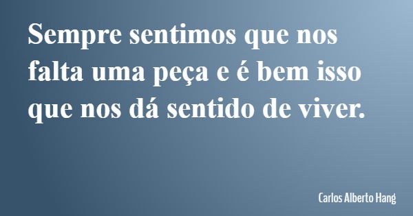 Sempre sentimos que nos falta uma peça e é bem isso que nos dá sentido de viver.... Frase de Carlos Alberto Hang.