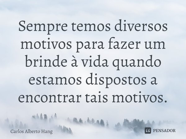 ⁠Sempre temos diversos motivos para fazer um brinde à vida quando estamos dispostos a encontrar tais motivos.... Frase de Carlos Alberto Hang.