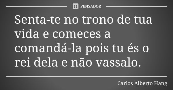 Senta-te no trono de tua vida e comeces a comandá-la pois tu és o rei dela e não vassalo.... Frase de Carlos Alberto Hang.