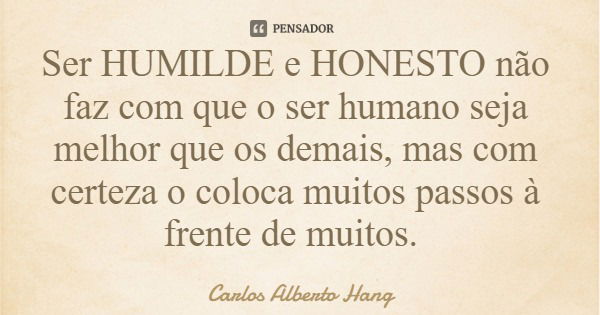 Ser HUMILDE e HONESTO não faz com que o ser humano seja melhor que os demais, mas com certeza o coloca muitos passos à frente de muitos.... Frase de Carlos Alberto Hang.