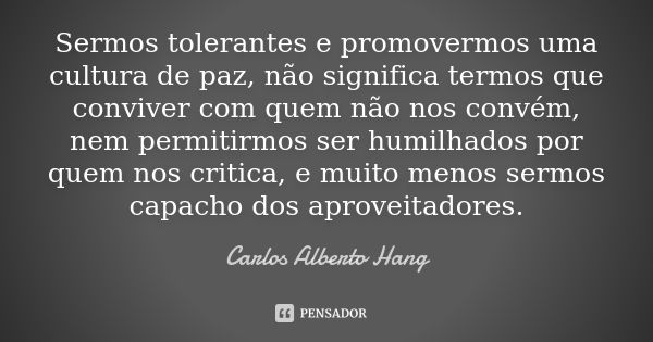 Sermos tolerantes e promovermos uma cultura de paz, não significa termos que conviver com quem não nos convém, nem permitirmos ser humilhados por quem nos criti... Frase de Carlos Alberto Hang.