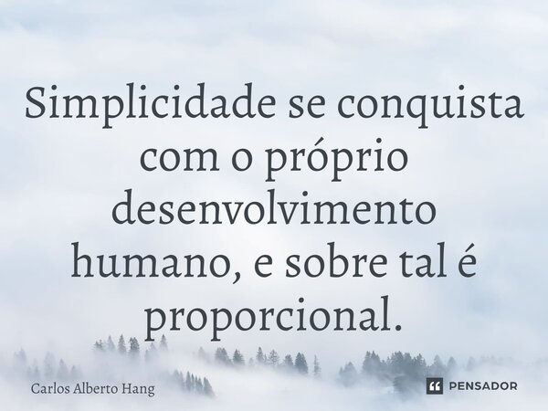 ⁠Simplicidade se conquista com o próprio desenvolvimento humano, e sobre tal é proporcional.... Frase de Carlos Alberto Hang.
