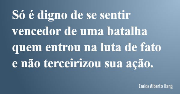 Só é digno de se sentir vencedor de uma batalha quem entrou na luta de fato e não terceirizou sua ação.... Frase de Carlos Alberto Hang.