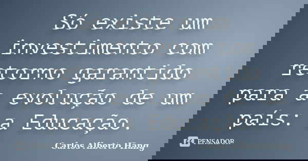 Só existe um investimento com retorno garantido para a evolução de um país: a Educação.... Frase de Carlos Alberto Hang.