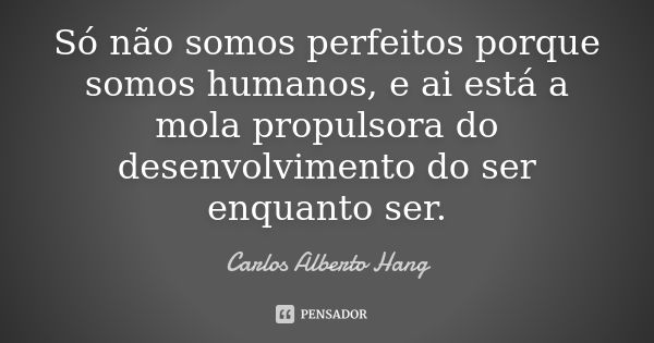 Só não somos perfeitos porque somos humanos, e ai está a mola propulsora do desenvolvimento do ser enquanto ser.... Frase de Carlos Alberto Hang.