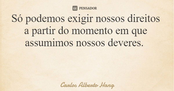 Só podemos exigir nossos direitos a partir do momento em que assumimos nossos deveres.... Frase de Carlos Alberto Hang.