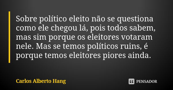 Sobre político eleito não se questiona como ele chegou lá, pois todos sabem, mas sim porque os eleitores votaram nele. Mas se temos políticos ruins, é porque te... Frase de Carlos Alberto Hang.