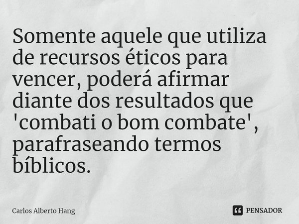 ⁠Somente aquele que utiliza de recursos éticos para vencer, poderá afirmar diante dos resultados que 'combati o bom combate', parafraseando termos bíblicos.... Frase de Carlos Alberto Hang.