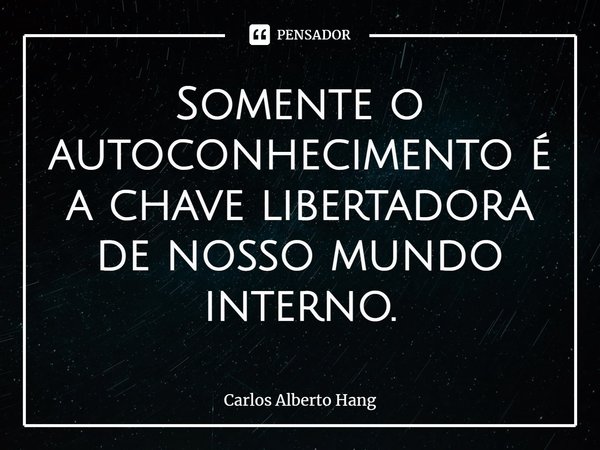 ⁠Somente o autoconhecimento é a chave libertadora de nosso mundo interno.... Frase de Carlos Alberto Hang.