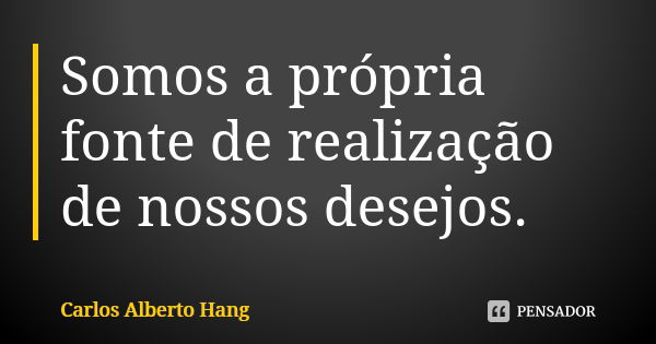 Somos a própria fonte de realização de nossos desejos.... Frase de Carlos Alberto Hang.