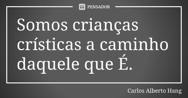 Somos crianças crísticas a caminho daquele que É.... Frase de Carlos Alberto Hang.