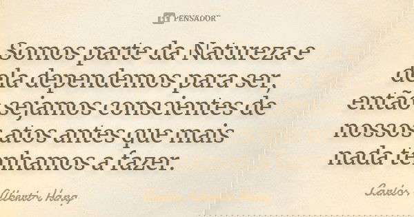 Somos parte da Natureza e dela dependemos para ser, então sejamos conscientes de nossos atos antes que mais nada tenhamos a fazer.... Frase de Carlos Alberto Hang.
