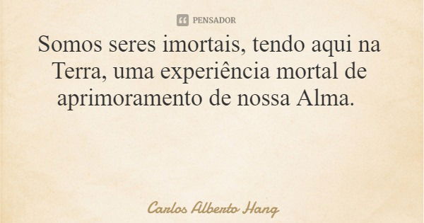 Somos seres imortais, tendo aqui na Terra, uma experiência mortal de aprimoramento de nossa Alma.... Frase de Carlos Alberto Hang.