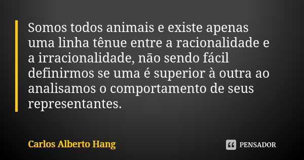 Somos todos animais e existe apenas uma linha tênue entre a racionalidade e a irracionalidade, não sendo fácil definirmos se uma é superior à outra ao analisamo... Frase de Carlos Alberto Hang.