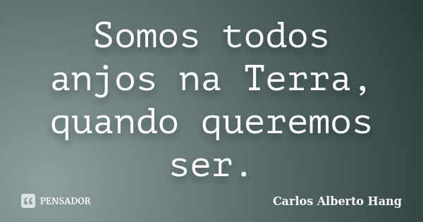 Somos todos anjos na Terra, quando queremos ser.... Frase de Carlos Alberto Hang.