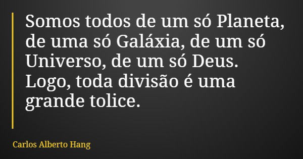 Somos todos de um só Planeta, de uma só Galáxia, de um só Universo, de um só Deus. Logo, toda divisão é uma grande tolice.... Frase de Carlos Alberto Hang.