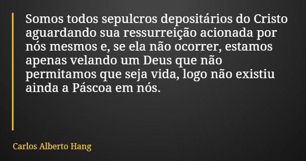 Somos todos sepulcros depositários do Cristo aguardando sua ressurreição acionada por nós mesmos e, se ela não ocorrer, estamos apenas velando um Deus que não p... Frase de Carlos Alberto Hang.