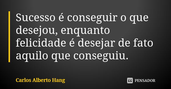 Sucesso é conseguir o que desejou, enquanto felicidade é desejar de fato aquilo que conseguiu.... Frase de Carlos Alberto Hang.