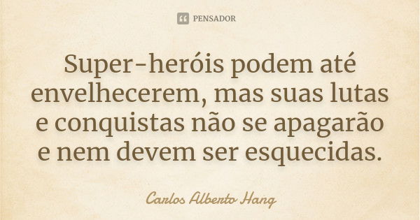 Super-heróis podem até envelhecerem, mas suas lutas e conquistas não se apagarão e nem devem ser esquecidas.... Frase de Carlos Alberto Hang.