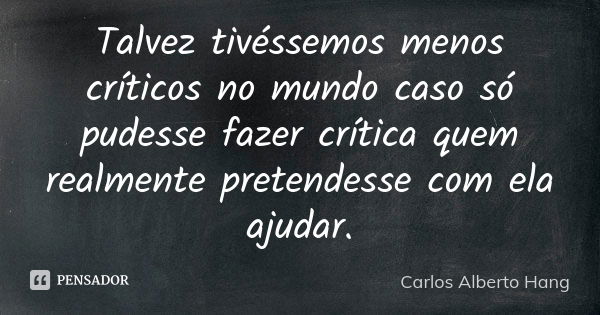 Talvez tivéssemos menos críticos no mundo caso só pudesse fazer crítica quem realmente pretendesse com ela ajudar.... Frase de Carlos Alberto Hang.