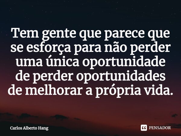 ⁠Tem gente que parece que se esforça para não perder uma única oportunidade de perder oportunidades de melhorar a própria vida.... Frase de Carlos Alberto Hang.