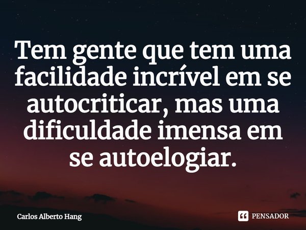 ⁠Tem gente que tem uma facilidade incrível em se autocriticar, mas uma dificuldade imensa em se autoelogiar.... Frase de Carlos Alberto Hang.