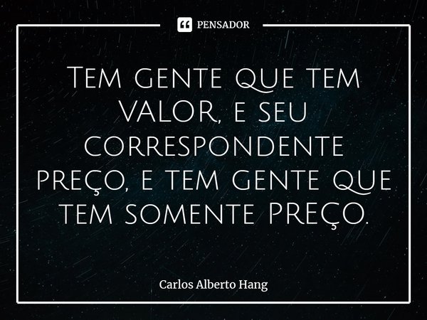 ⁠Tem gente que tem VALOR, e seu correspondente preço, e tem gente que tem somente PREÇO.... Frase de Carlos Alberto Hang.