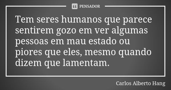 Tem seres humanos que parece sentirem gozo em ver algumas pessoas em mau estado ou piores que eles, mesmo quando dizem que lamentam.... Frase de Carlos Alberto Hang.