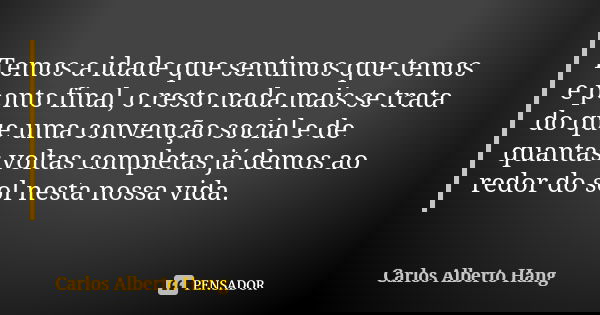 Temos a idade que sentimos que temos e ponto final, o resto nada mais se trata do que uma convenção social e de quantas voltas completas já demos ao redor do so... Frase de Carlos Alberto Hang.