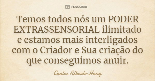 Temos todos nós um PODER EXTRASSENSORIAL ilimitado e estamos mais interligados com o Criador e Sua criação do que conseguimos anuir.... Frase de Carlos Alberto Hang.