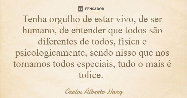 Tenha orgulho de estar vivo, de ser humano, de entender que todos são diferentes de todos, física e psicologicamente, sendo nisso que nos tornamos todos especia... Frase de Carlos Alberto Hang.
