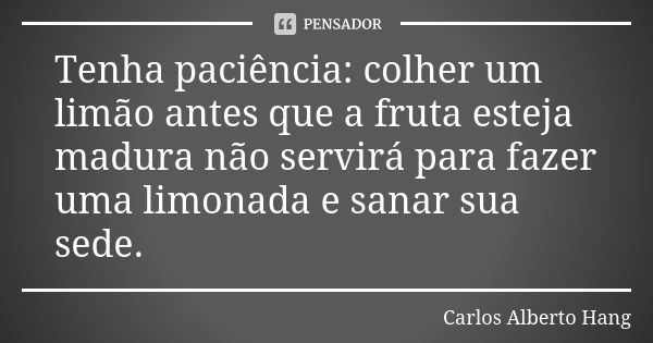 Tenha paciência: colher um limão antes que a fruta esteja madura não servirá para fazer uma limonada e sanar sua sede.... Frase de Carlos Alberto Hang.