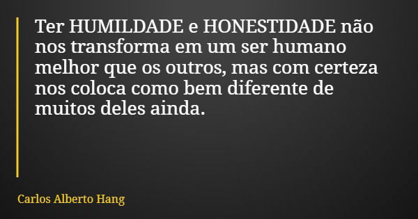 Ter HUMILDADE e HONESTIDADE não nos transforma em um ser humano melhor que os outros, mas com certeza nos coloca como bem diferente de muitos deles ainda.... Frase de Carlos Alberto Hang.